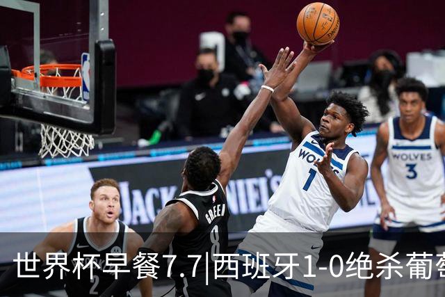 世界杯早餐7.7|西班牙1-0绝杀葡萄牙 中国男篮世预赛大胜中国台北