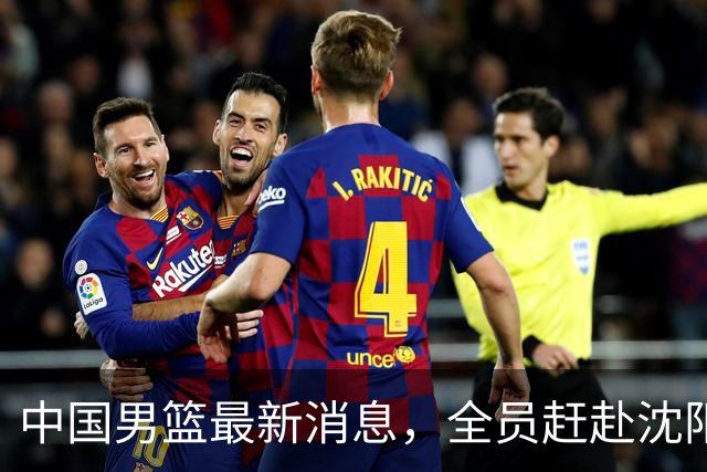 中国男篮最新消息，全员赶赴沈阳备战，暂时没有任何球员离队！