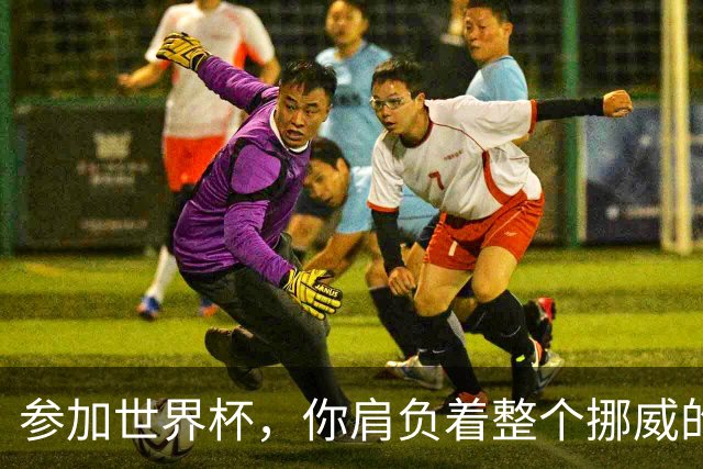 参加世界杯，你肩负着整个挪威的期望！哈兰德：我喜欢这样