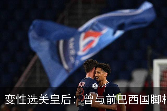 变性选美皇后：曾与前巴西国脚相恋两年，还签下价值50万保密协议