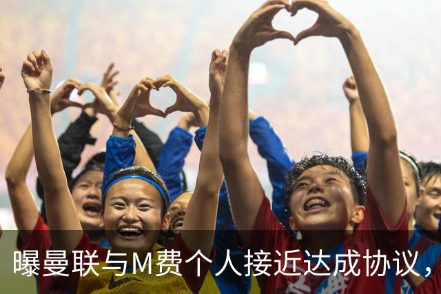 曝曼联与M费个人接近达成协议，转会费上限已定！皇马一条件下才截胡