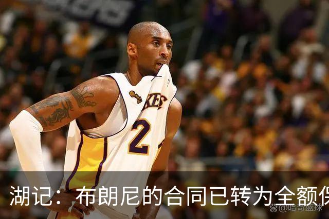 湖记：布朗尼的合同已转为全额保障 但湖人未来仍可能交易他